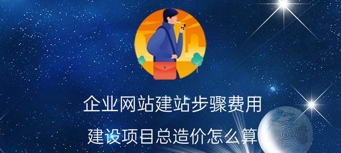 企业网站建站步骤费用 建设项目总造价怎么算？